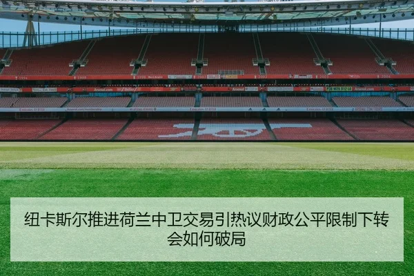 纽卡斯尔推进荷兰中卫交易引热议财政公平限制下转会如何破局
